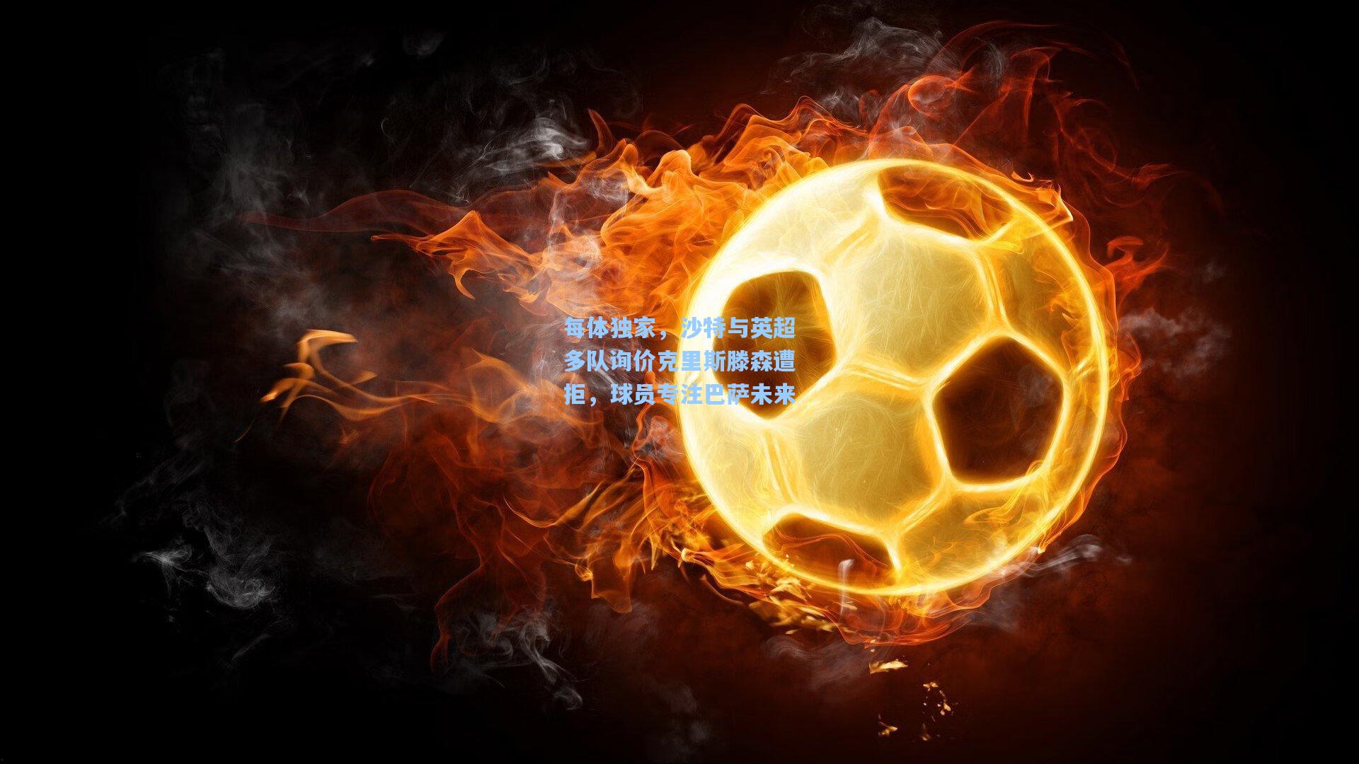 每体独家，沙特与英超多队询价克里斯滕森遭拒，球员专注巴萨未来