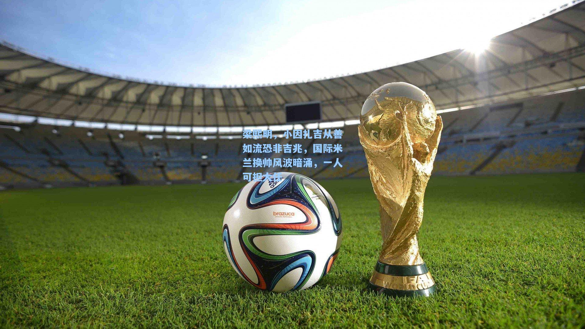 梁熙明，小因扎吉从善如流恐非吉兆，国际米兰换帅风波暗涌，一人可担大任