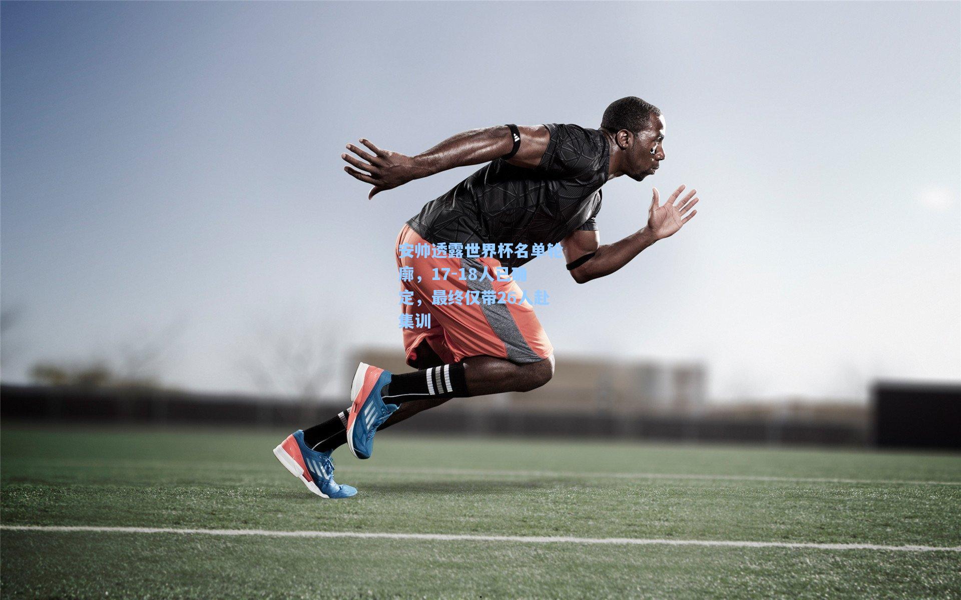 安帅透露世界杯名单轮廓,17-18人已确定,最终仅带26人赴集训