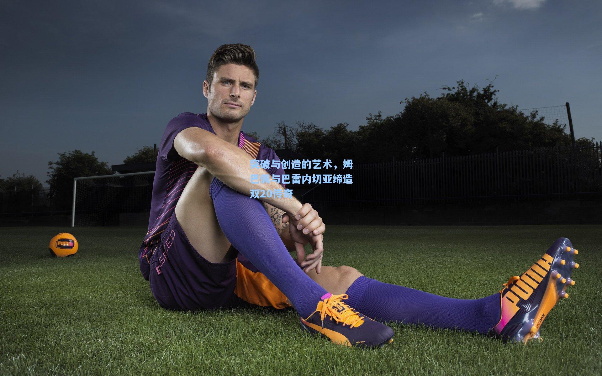 天天盈球竞彩比分:突破与创造的艺术,姆巴佩与巴雷内切亚缔造双20传奇