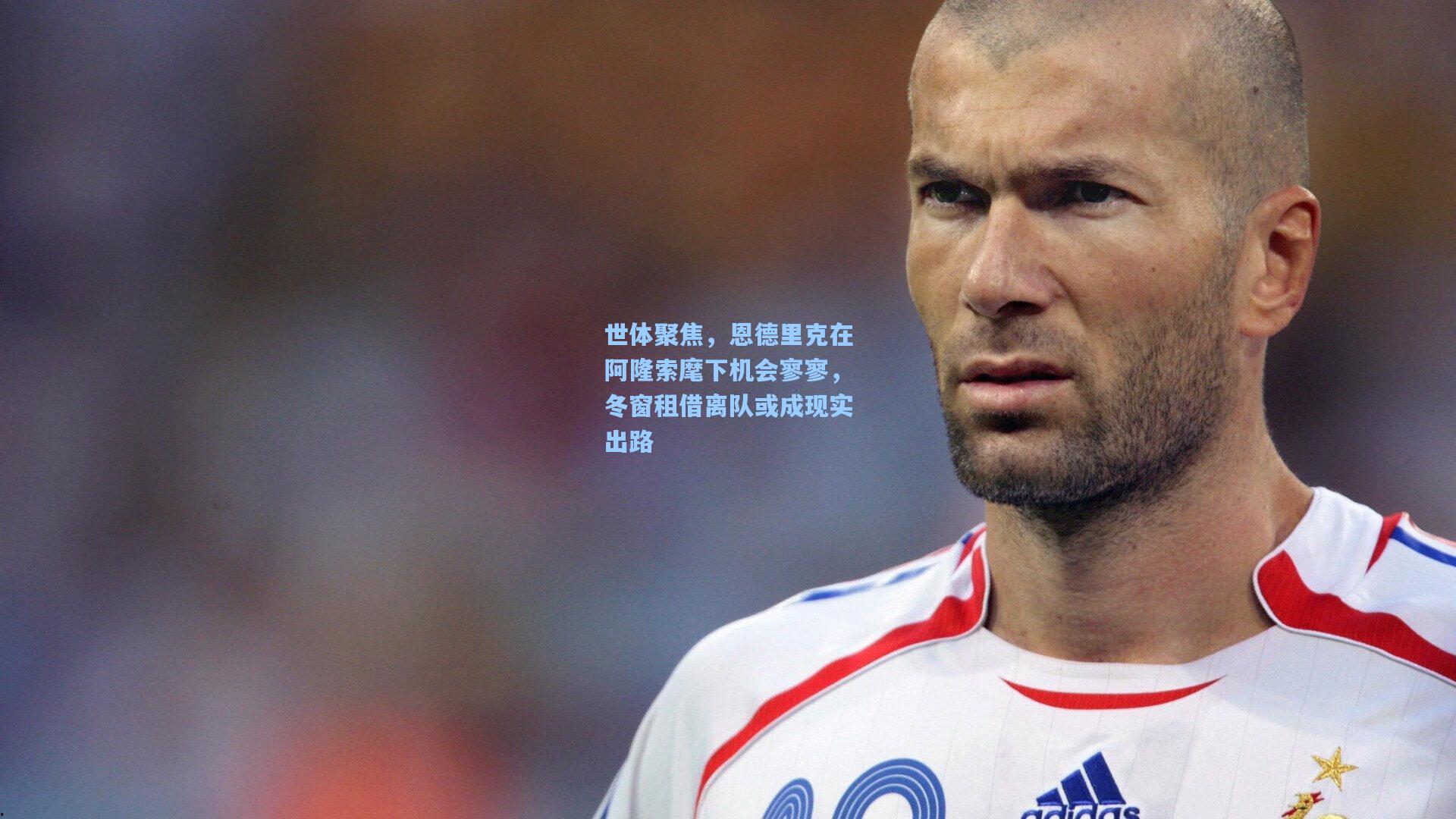 世体聚焦，恩德里克在阿隆索麾下机会寥寥，冬窗租借离队或成现实出路