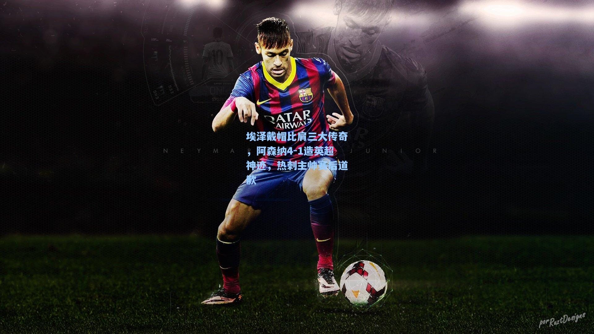 埃泽戴帽比肩三大传奇，阿森纳4-1造英超神迹，热刺主帅赛后道歉